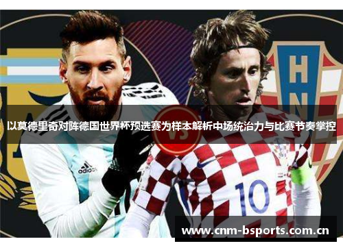 以莫德里奇对阵德国世界杯预选赛为样本解析中场统治力与比赛节奏掌控